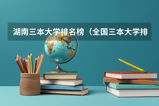 湖南三本大学排名榜（全国三本大学排名）