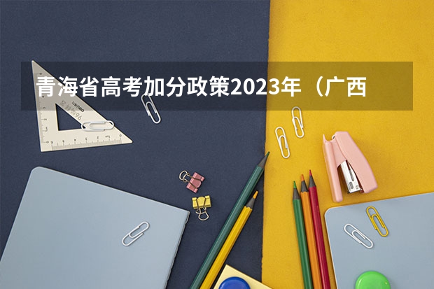 青海省高考加分政策2023年（广西高考加分政策2024）