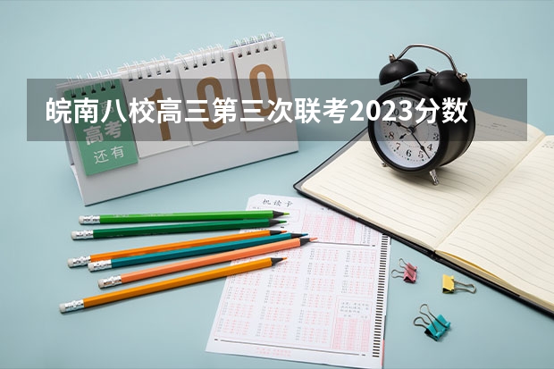 皖南八校高三第三次联考2023分数线（皖南八校高三第一次联考分数线）