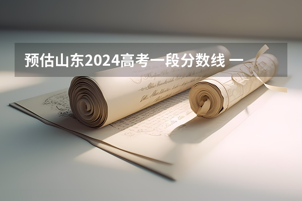 预估山东2024高考一段分数线 一段录取分数线预测多少分