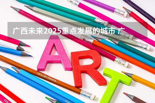 广西未来2025重点发展的城市 广西未来2025重点发展的城市