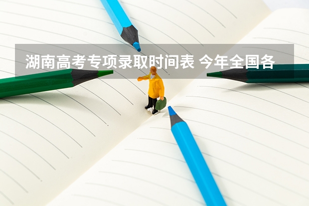 湖南高考专项录取时间表 今年全国各省的高考志愿填报时间是几号？