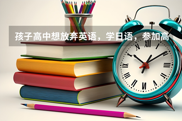 孩子高中想放弃英语，学日语，参加高考后，大学专业方面限制多吗？？