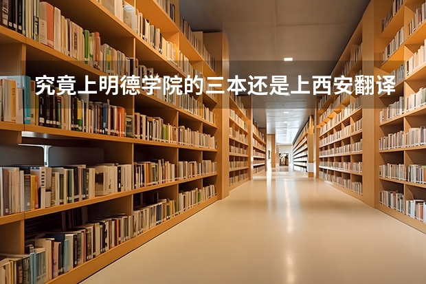 究竟上明德学院的三本还是上西安翻译的二本专业好？ 三本的语言类大学哪所好一些？