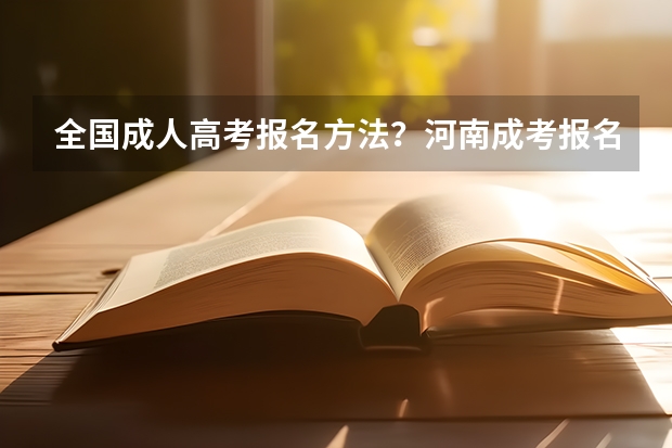 全国成人高考报名方法？河南成考报名入口官网？（专升本报名入口官网2024报名时间）