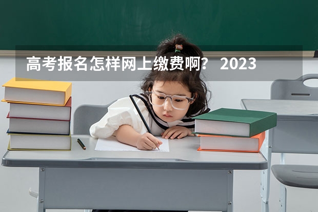 高考报名怎样网上缴费啊？ 2023年上海成人高考报名网址入口？