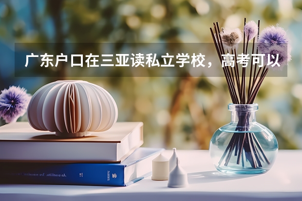 广东户口在三亚读私立学校，高考可以在海南参加吗？