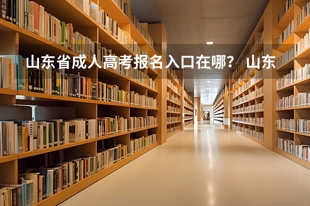 山东省成人高考报名入口在哪？ 山东2023成人高考网上报名入口及网址？