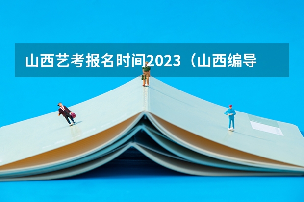 山西艺考报名时间2023（山西编导艺考分数线）