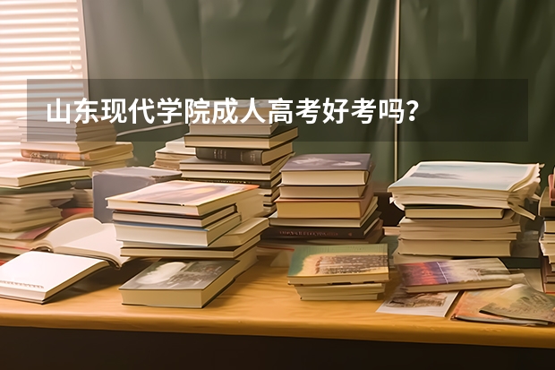 山东现代学院成人高考好考吗？