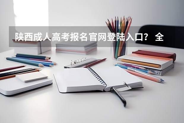 陕西成人高考报名官网登陆入口？ 全国2023年各省成人高考报名入口？