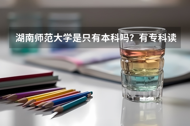 湖南师范大学是只有本科吗？有专科读吗？