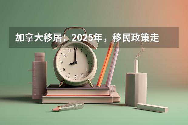 加拿大移居：2025年，移民政策走向如何？