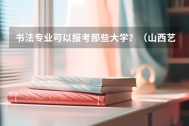 书法专业可以报考那些大学？（山西艺考报名时间2023）