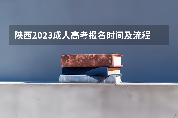 陕西2023成人高考报名时间及流程安排 陕西高考报志愿流程