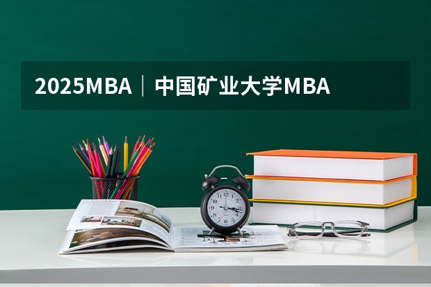 2025MBA｜中国矿业大学MBA报考指南 面试真题 考试流程 备考建议 卷卷教育MBA 工商管理 2025年平和双语春招时间/入学考试内容/难度/真题测试卷/备考方法！