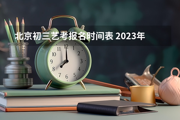 北京初三艺考报名时间表 2023年艺考时间安排表