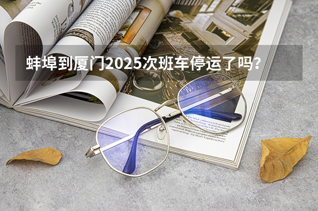 蚌埠到厦门2025次班车停运了吗？