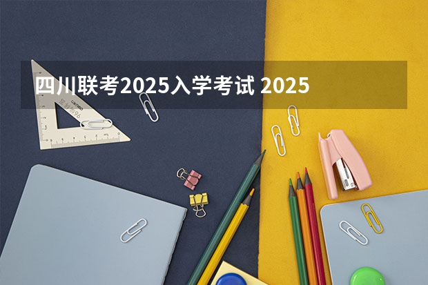 四川联考2025入学考试 2025四川高考难么