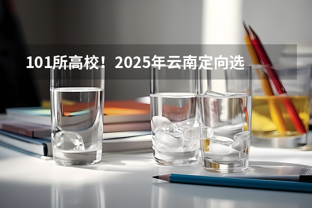 101所高校！2025年云南定向选调高校范围是否会增减？（2025内蒙古高考是3+3还是3+1+2模式？）