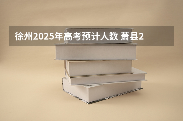 徐州2025年高考预计人数 萧县2025能不能回到徐州