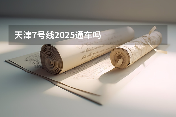 天津7号线2025通车吗