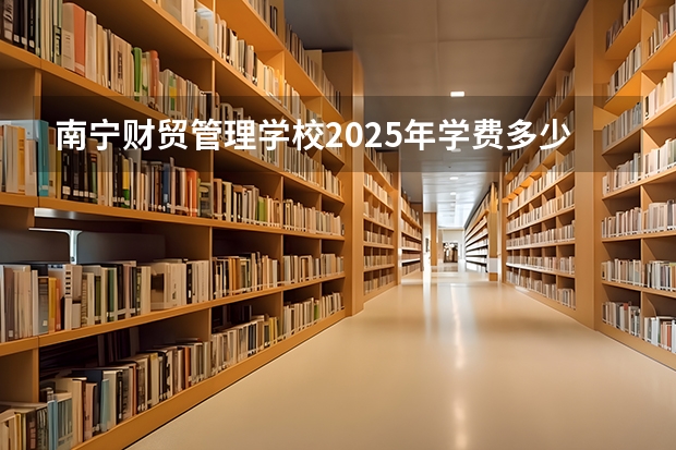 南宁财贸管理学校2025年学费多少