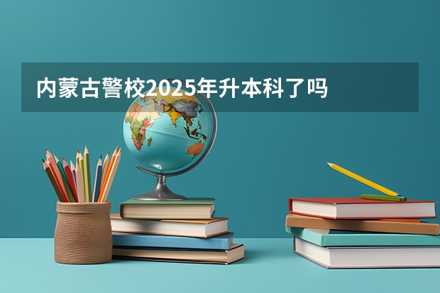 内蒙古警校2025年升本科了吗