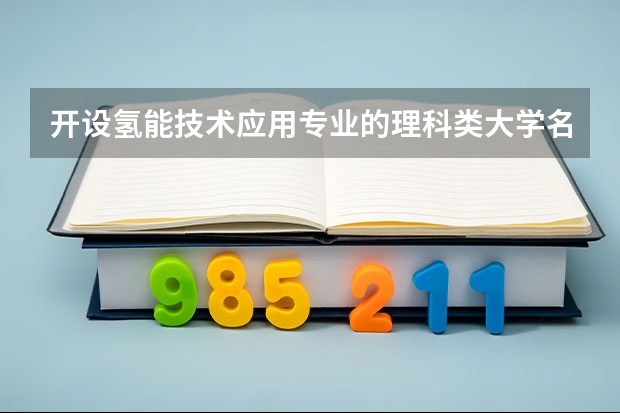 开设氢能技术应用专业的理科类大学名单