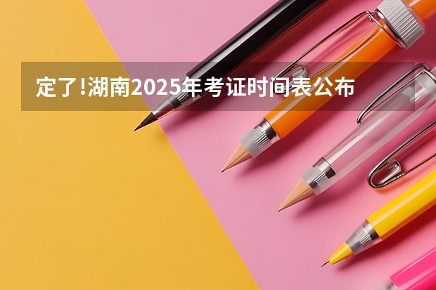 定了!湖南2025年考证时间表公布（2025年湖南寒假中小学放假时间表）