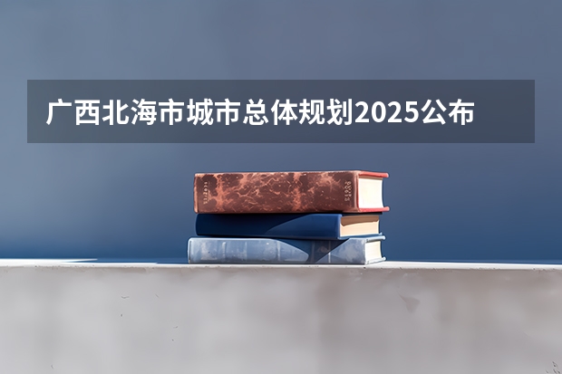 广西北海市城市总体规划2025公布 广西未来2025重点发展的城市