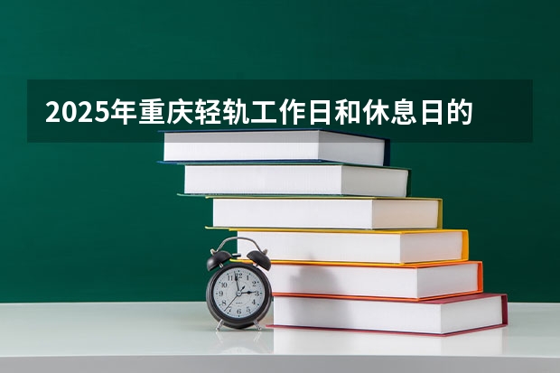 2025年重庆轻轨工作日和休息日的运行时间有差异吗