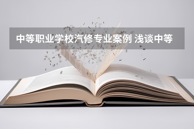 中等职业学校汽修专业案例 浅谈中等职业学校汽修专业的校企合作