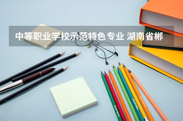 中等职业学校示范特色专业 湖南省郴州市第一职业中等专业学校有什么专业