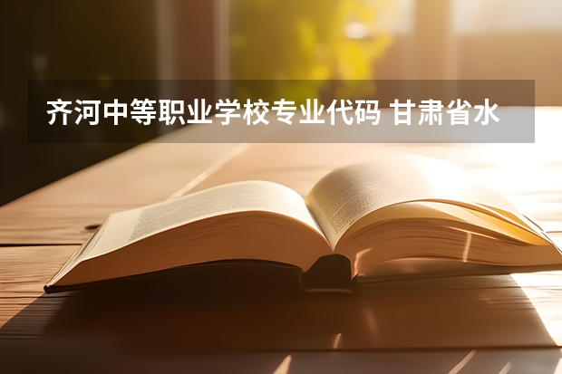 齐河中等职业学校专业代码 甘肃省水利水电学校中等职业学校专业有哪些？专业介绍