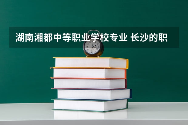 湖南湘都中等职业学校专业 长沙的职校有哪些？