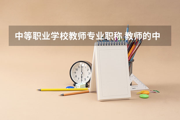 中等职业学校教师专业职称 教师的中级职称指什么