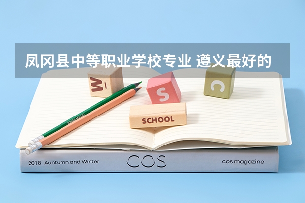 凤冈县中等职业学校专业 遵义最好的中职学校？