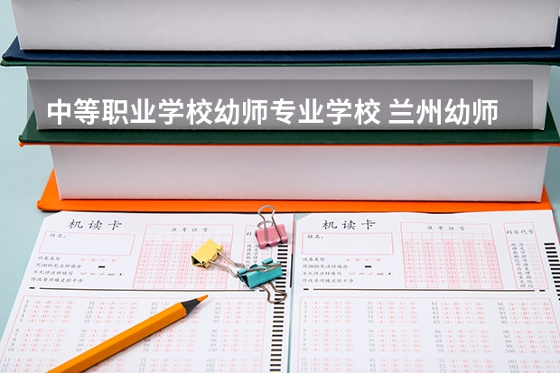 中等职业学校幼师专业学校 兰州幼师专业比较好的职高学校有哪些