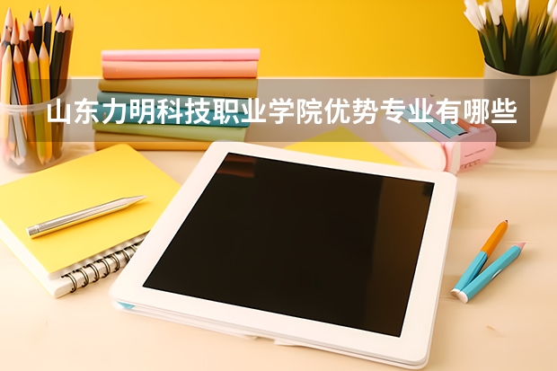 山东力明科技职业学院优势专业有哪些 山东力明科技职业学院专业排名