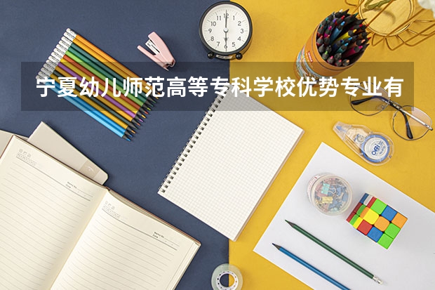 宁夏幼儿师范高等专科学校优势专业有哪些 宁夏幼儿师范高等专科学校专业排名