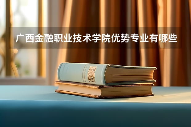 广西金融职业技术学院优势专业有哪些 广西金融职业技术学院专业排名