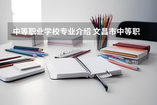 中等职业学校专业介绍 文昌市中等职业学校专业有哪些？专业介绍