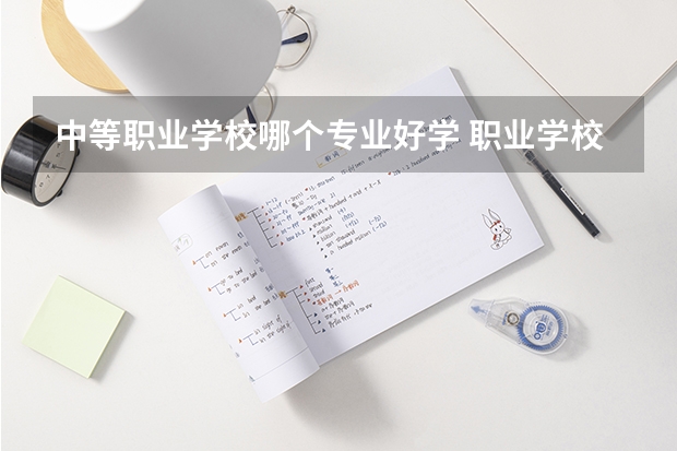 中等职业学校哪个专业好学 职业学校学什么专业比较好