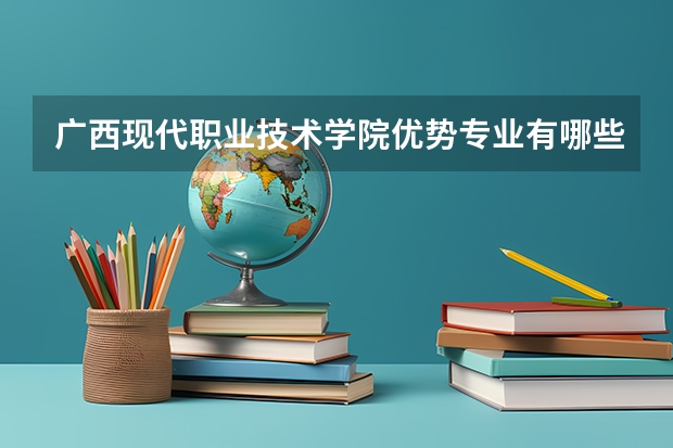 广西现代职业技术学院优势专业有哪些 广西现代职业技术学院专业排名