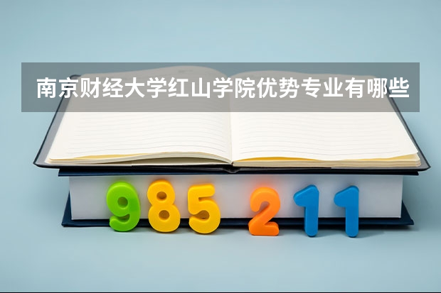 南京财经大学红山学院优势专业有哪些 南京财经大学红山学院专业排名