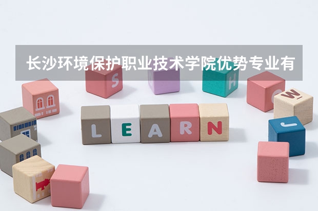 长沙环境保护职业技术学院优势专业有哪些 长沙环境保护职业技术学院专业排名