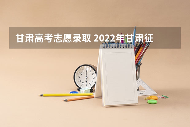 甘肃高考志愿录取 2022年甘肃征集志愿有哪些学校