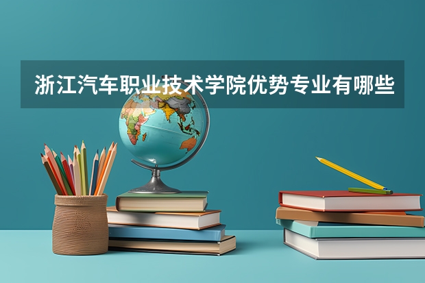 浙江汽车职业技术学院优势专业有哪些 浙江汽车职业技术学院专业排名