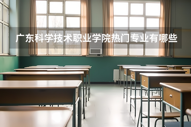 广东科学技术职业学院热门专业有哪些 广东科学技术职业学院热门专业及就业前景